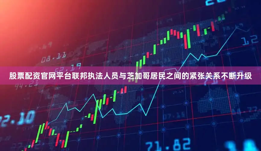 股票配资官网平台联邦执法人员与芝加哥居民之间的紧张关系不断升级