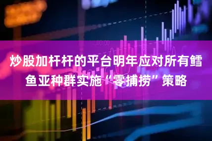炒股加杆杆的平台明年应对所有鳕鱼亚种群实施“零捕捞”策略