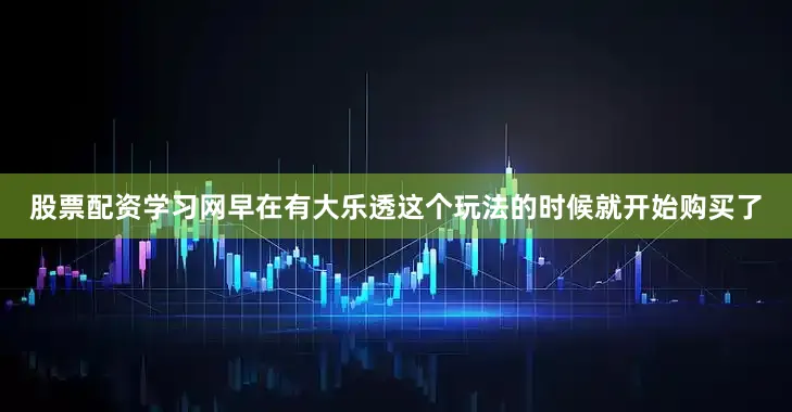 股票配资学习网早在有大乐透这个玩法的时候就开始购买了