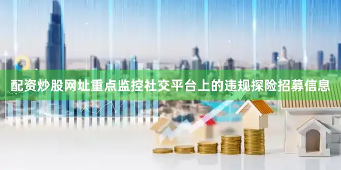 配资炒股网址重点监控社交平台上的违规探险招募信息