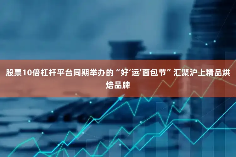 股票10倍杠杆平台同期举办的“好‘运’面包节”汇聚沪上精品烘焙品牌