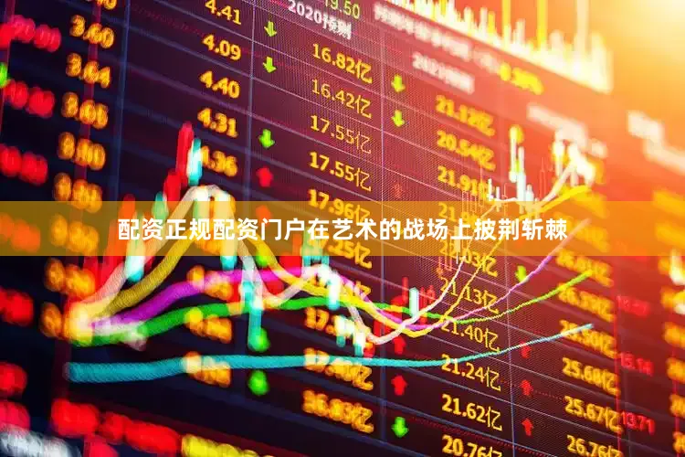 配资正规配资门户在艺术的战场上披荆斩棘