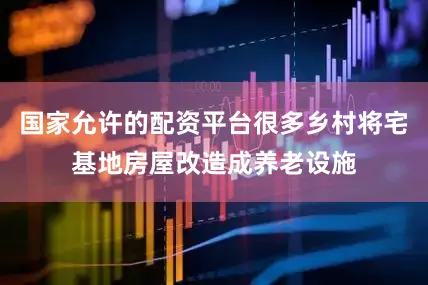 国家允许的配资平台很多乡村将宅基地房屋改造成养老设施