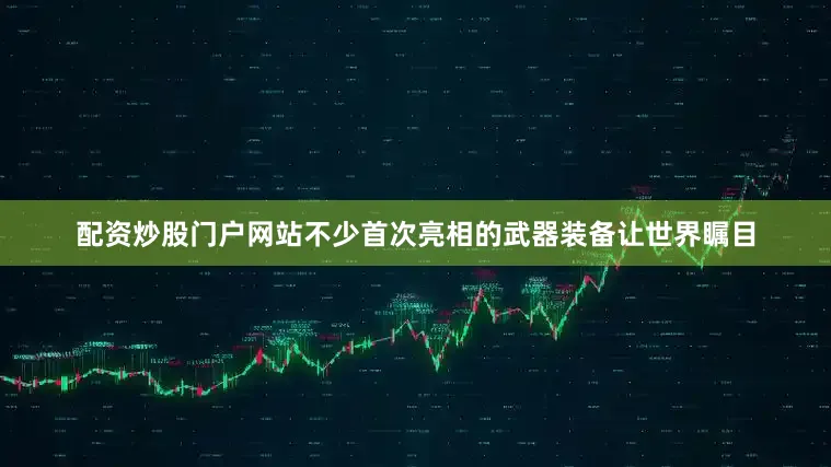 配资炒股门户网站不少首次亮相的武器装备让世界瞩目