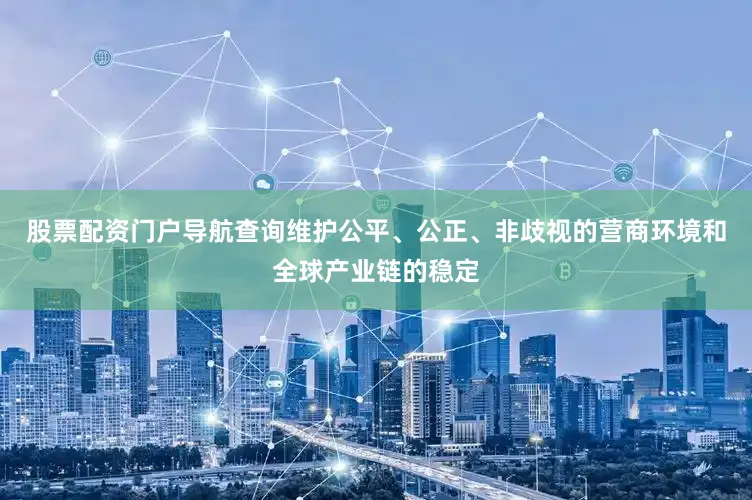 股票配资门户导航查询维护公平、公正、非歧视的营商环境和全球产业链的稳定