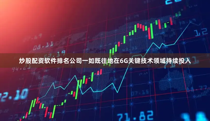 炒股配资软件排名公司一如既往地在6G关键技术领域持续投入